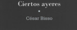 Ciertos ayeres de Csar Bisso. Por Luis Bentez 
